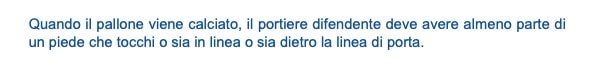 La Regola 14 sul calcio di rigore nella parte relativa alla posizione del portiere "quando il pallone viene calciato"